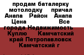 продам баталерку мотолодку 22 причал Анапа › Район ­ Анапа › Цена ­ 1 800 000 - Все города Недвижимость » Куплю   . Камчатский край,Петропавловск-Камчатский г.